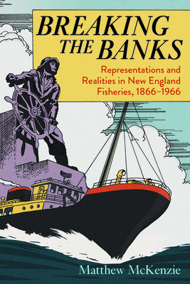 Breaking the Banks: Representations and Realities in New England Fisheries, 1866-1966 - Matthew Mckenzie