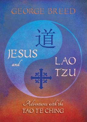 Jesus & Lao Tzu: Adventures with the Tao Te Ching: Adventures with the Tao Te Ching - George Breed