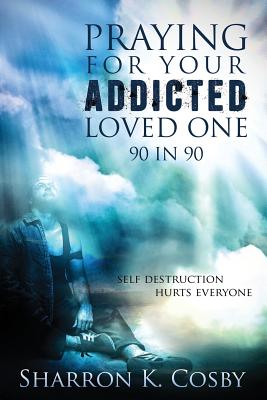 Praying for Your Addicted Loved One: 90 in 90 - Sharron K. Cosby