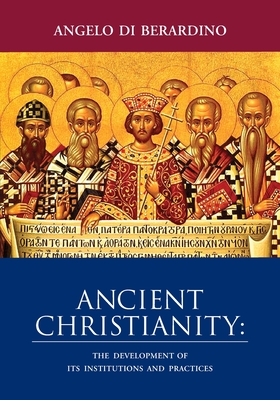 Ancient Christianity: The Development of Its Institutions and Practices - Angelo Di Berardino