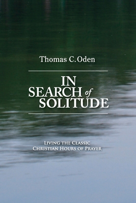 In Search of Solitude: Living the Classic Christian Hours of Prayer - Thomas C. Oden