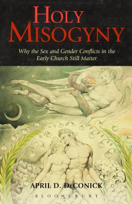 Holy Misogyny: Why the Sex and Gender Conflicts in the Early Church Still Matter - April D. Deconick