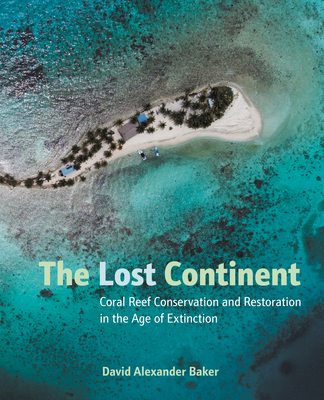 The Lost Continent: Coral Reef Conservation and Restoration in the Age of Extinction - David Alexander Baker