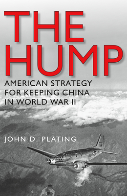 The Hump: America's Strategy for Keeping China in World War II - John D. Plating