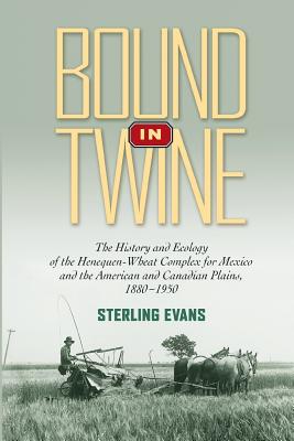 Bound in Twine: The History and Ecology of the Henequen-Wheat Complex for Mexico and the American and Canadian Plains, 1880-1950 - Sterling Evans