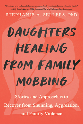 Daughters Healing from Family Mobbing: Stories and Approaches to Recover from Shunning, Aggression, and Family Violence - Stephanie A. Sellers Phd
