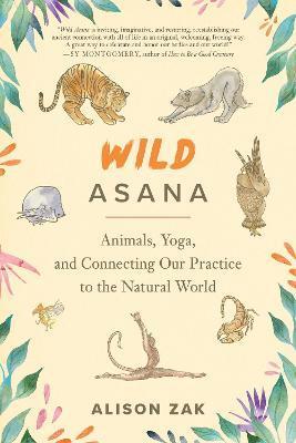 Wild Asana: Animals, Yoga, and Connecting Our Practice to the Natural World - Alison Zak