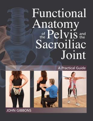 Functional Anatomy of the Pelvis and the Sacroiliac Joint: A Practical Guide - John Gibbons