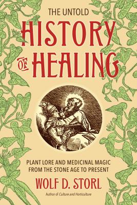 The Untold History of Healing: Plant Lore and Medicinal Magic from the Stone Age to Present - Wolf D. Storl
