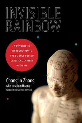 Invisible Rainbow: A Physicist's Introduction to the Science Behind Classical Chinese Medicine - Changlin Zhang