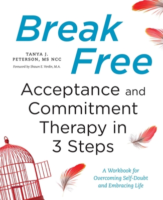 Break Free: Acceptance and Commitment Therapy in 3 Steps: A Workbook for Overcoming Self-Doubt and Embracing Life - Tanya J. Peterson