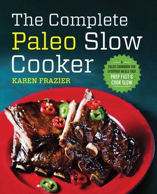 The Complete Paleo Slow Cooker: A Paleo Cookbook for Everyday Meals That Prep Fast & Cook Slow - Karen Frazier