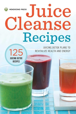 Juice Cleanse Recipes: Juicing Detox Plans to Revitalize Health and Energy - Mendocino Press