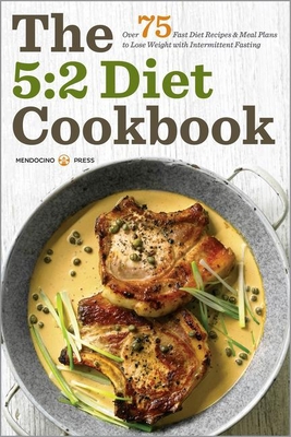 The 5:2 Diet Cookbook: Over 75 Fast Diet Recipes and Meal Plans to Lose Weight with Intermittent Fasting - Mendocino Press
