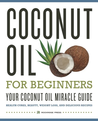 Coconut Oil for Beginners - Your Coconut Oil Miracle Guide: Health Cures, Beauty, Weight Loss, and Delicious Recipes - Rockridge Press