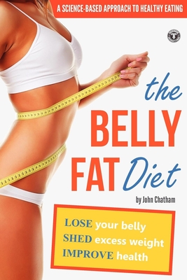 The Belly Fat Diet: Lose Your Belly, Shed Excess Weight, Improve Health - John Chatham
