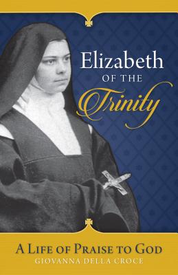 Elizabeth of the Trinity: A Life of Praise to God - Julie Enzler