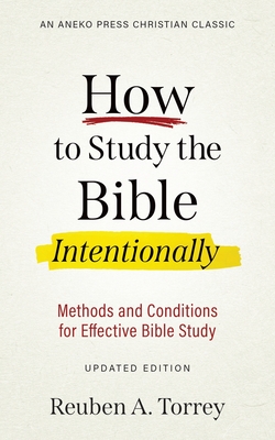 How to Study the Bible Intentionally: Methods and Conditions for Effective Bible Study - Reuben A. Torrey