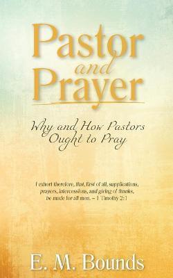 Pastor and Prayer: Why and How Pastors Ought to Pray - Edward M. Bounds