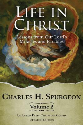 Life in Christ Vol 2: Lessons from Our Lord's Miracles and Parables - Charles H. Spurgeon