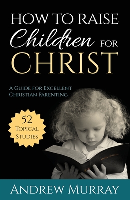 How to Raise Children for Christ: A Guide for Excellent Christian Parenting - Andrew Murray