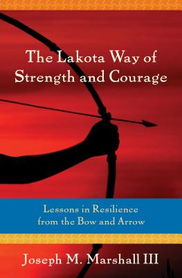 The Lakota Way of Strength and Courage: Lessons in Resilience from the Bow and Arrow - Joseph Marshall Iii