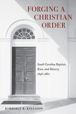 Forging a Christian Order: South Carolina Baptists, Race, and Slavery, 1696-1860 - Kimberly Kellison
