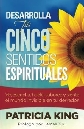 Desarrolla Tus Cinco Sentidos Espirituales: Ve, escucha, huele, saborea y siente el mundo invisible en tu derredor - Patricia King