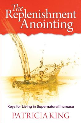 The Replenishment Anointing: Keys to Living in Supernatural Increase - Patricia King