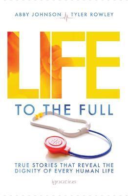 Life to the Full: True Stories That Reveal the Dignity of Every Human Life - Abby Johnson