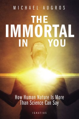 The Immortal in You: How Human Nature Is More Than Science Can Say - Michael Augros