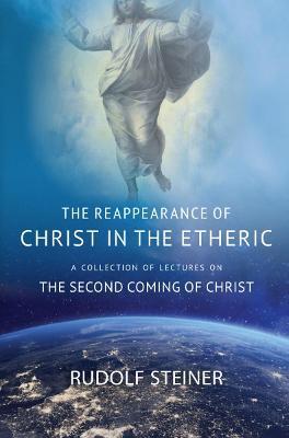 The Reappearance of Christ in the Etheric: A Collection of Lectures on the Second Coming of Christ - Rudolf Steiner
