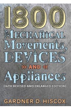 1800 Mechanical Movements, Devices and Appliances (16th enlarged edition) - Gardner D. Hiscox