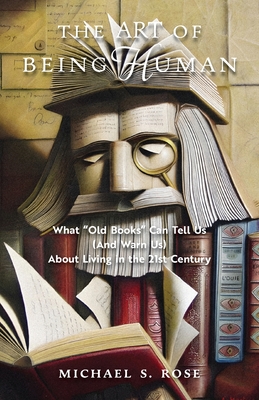 The Art of Being Human: What Old Books Can Tell Us (And Warn Us) About Living in the 21st Century - Michael S. Rose