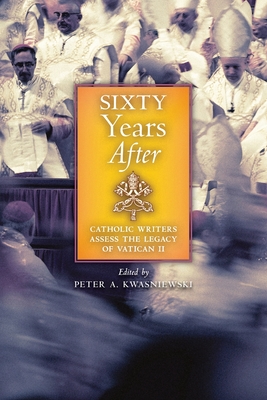Sixty Years After: Catholic Writers Assess the Legacy of Vatican II - Peter A. Kwasniewski