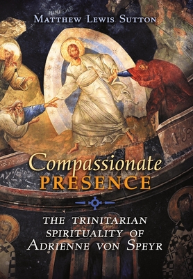 Compassionate Presence: The Trinitarian Spirituality of Adrienne von Speyr - Matthew Lewis Sutton
