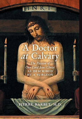 A Doctor at Calvary: The Passion of Our Lord Jesus Christ as Described by a Surgeon - Pierre Barbet
