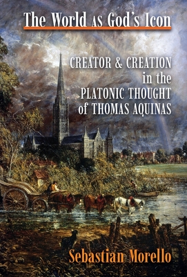 The World as God's Icon: Creator and Creation in the Platonic Thought of Thomas Aquinas - Sebastian Morello