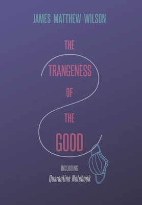 The Strangeness of the Good, Including Quarantine Notebook - James Matthew Wilson