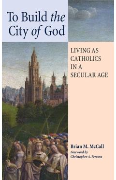 Coperta cărții 'To Build the City of God: Living as Catholics in a Secular Age - Brian M. Mccall'