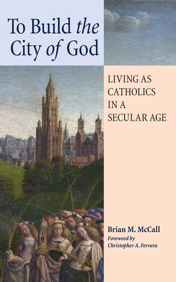 To Build the City of God: Living as Catholics in a Secular Age - Brian M. Mccall