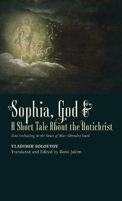 Sophia, God & A Short Tale About the Antichrist: Also Including At the Dawn of Mist-Shrouded Youth - Vladimir Solovyov
