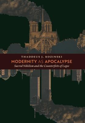 Modernity as Apocalypse: Sacred Nihilism and the Counterfeits of Logos - Thaddeus J. Kozinski