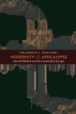 Modernity as Apocalypse: Sacred Nihilism and the Counterfeits of Logos - Thaddeus J. Kozinski