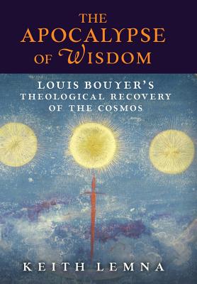 The Apocalypse of Wisdom: Louis Bouyer's Theological Recovery of the Cosmos - Keith Lemna
