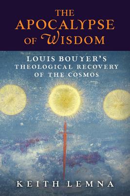 The Apocalypse of Wisdom: Louis Bouyer's Theological Recovery of the Cosmos - Keith Lemna