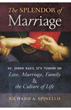 Coperta cărții 'The Splendor of Marriage: St. John Paul II's Vision of Love, Marriage, Family, and the Culture of Life - Richard A.'