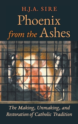 Phoenix from the Ashes: The Making, Unmaking, and Restoration of Catholic Tradition - Henry Sire