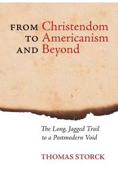 Coperta cărții 'From Christendom to Americanism and Beyond: The Long, Jagged Trail to a Postmodern Void - Thomas Storck'