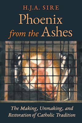 Phoenix from the Ashes: The Making, Unmaking, and Restoration of Catholic Tradition - Henry Sire